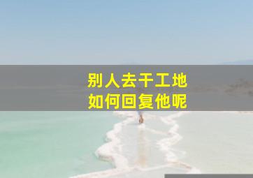 别人去干工地如何回复他呢