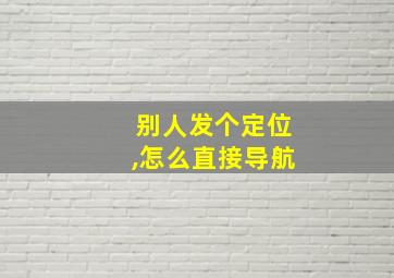 别人发个定位,怎么直接导航