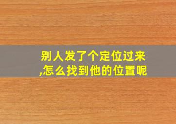 别人发了个定位过来,怎么找到他的位置呢