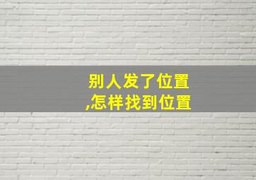 别人发了位置,怎样找到位置