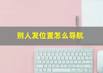 别人发位置怎么导航