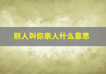 别人叫你亲人什么意思