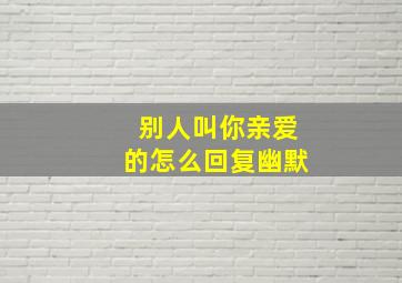 别人叫你亲爱的怎么回复幽默