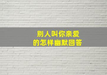 别人叫你亲爱的怎样幽默回答