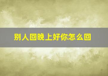 别人回晚上好你怎么回