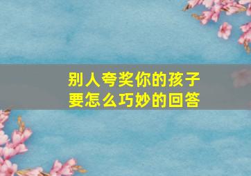 别人夸奖你的孩子要怎么巧妙的回答