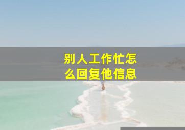 别人工作忙怎么回复他信息