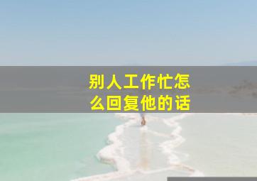 别人工作忙怎么回复他的话