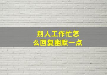 别人工作忙怎么回复幽默一点