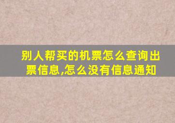 别人帮买的机票怎么查询出票信息,怎么没有信息通知