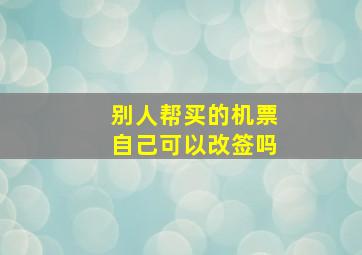 别人帮买的机票自己可以改签吗