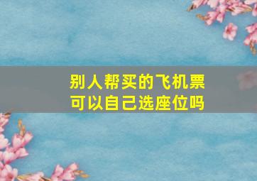 别人帮买的飞机票可以自己选座位吗