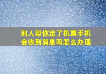 别人帮你定了机票手机会收到消息吗怎么办理