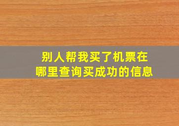 别人帮我买了机票在哪里查询买成功的信息