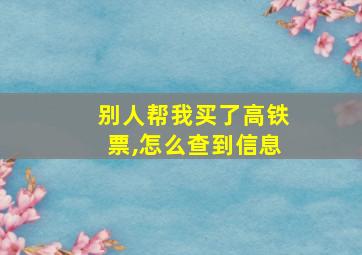 别人帮我买了高铁票,怎么查到信息