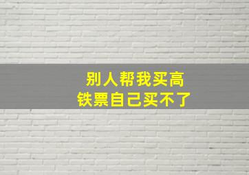 别人帮我买高铁票自己买不了