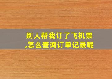 别人帮我订了飞机票,怎么查询订单记录呢