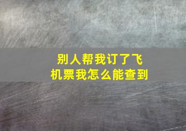 别人帮我订了飞机票我怎么能查到