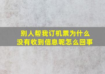 别人帮我订机票为什么没有收到信息呢怎么回事