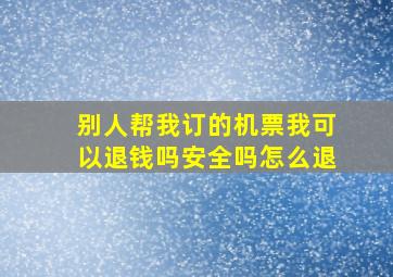 别人帮我订的机票我可以退钱吗安全吗怎么退