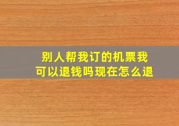 别人帮我订的机票我可以退钱吗现在怎么退