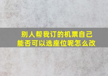 别人帮我订的机票自己能否可以选座位呢怎么改