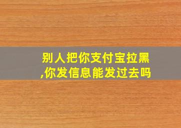 别人把你支付宝拉黑,你发信息能发过去吗