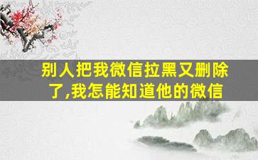 别人把我微信拉黑又删除了,我怎能知道他的微信