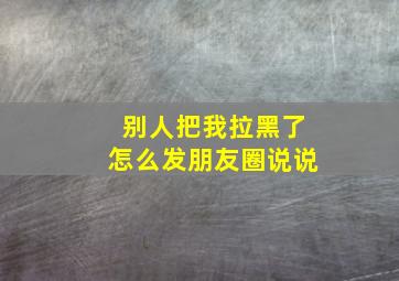 别人把我拉黑了怎么发朋友圈说说