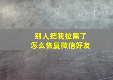 别人把我拉黑了怎么恢复微信好友