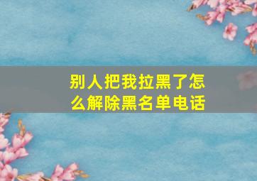 别人把我拉黑了怎么解除黑名单电话