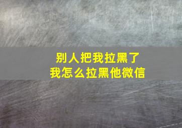 别人把我拉黑了我怎么拉黑他微信