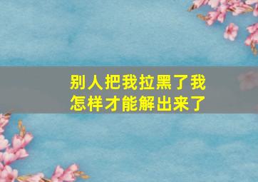 别人把我拉黑了我怎样才能解出来了