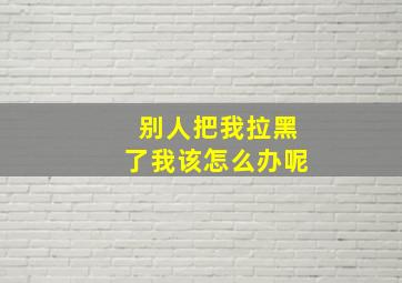 别人把我拉黑了我该怎么办呢