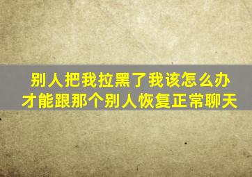 别人把我拉黑了我该怎么办才能跟那个别人恢复正常聊天