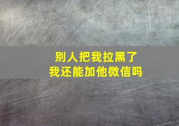 别人把我拉黑了我还能加他微信吗