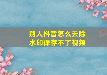 别人抖音怎么去除水印保存不了视频