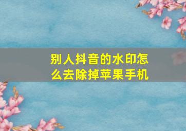 别人抖音的水印怎么去除掉苹果手机