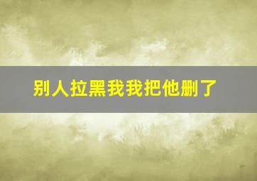 别人拉黑我我把他删了