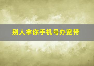 别人拿你手机号办宽带