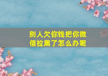 别人欠你钱把你微信拉黑了怎么办呢