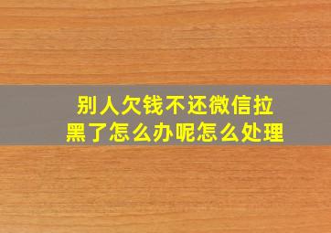 别人欠钱不还微信拉黑了怎么办呢怎么处理