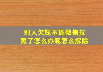 别人欠钱不还微信拉黑了怎么办呢怎么解除