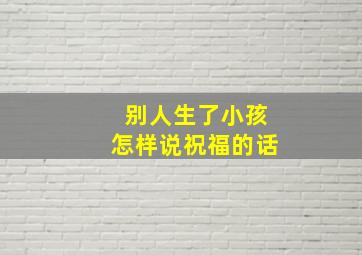 别人生了小孩怎样说祝福的话