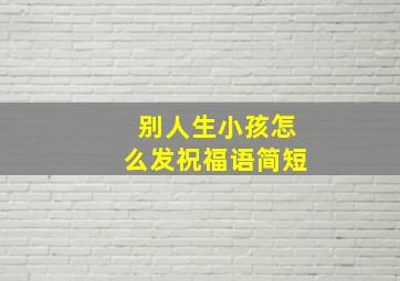 别人生小孩怎么发祝福语简短