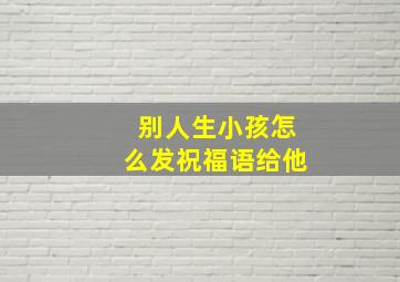 别人生小孩怎么发祝福语给他