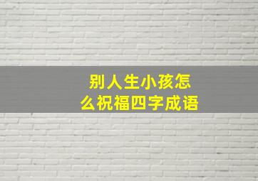 别人生小孩怎么祝福四字成语