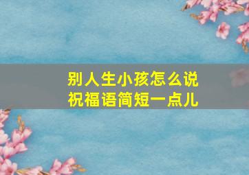 别人生小孩怎么说祝福语简短一点儿