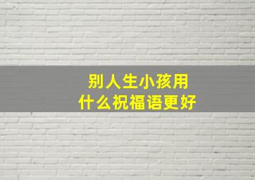 别人生小孩用什么祝福语更好