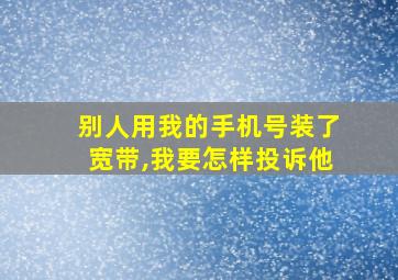 别人用我的手机号装了宽带,我要怎样投诉他